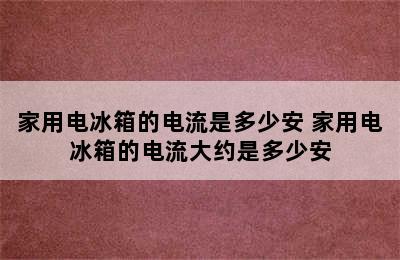 家用电冰箱的电流是多少安 家用电冰箱的电流大约是多少安